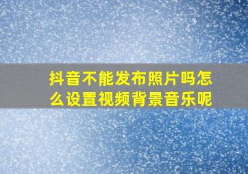 抖音不能发布照片吗怎么设置视频背景音乐呢