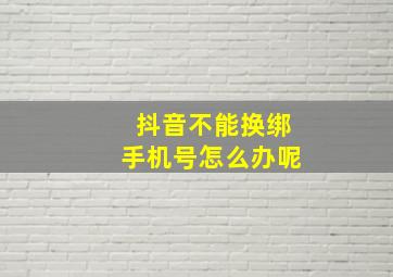 抖音不能换绑手机号怎么办呢