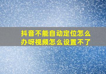 抖音不能自动定位怎么办呀视频怎么设置不了