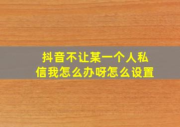 抖音不让某一个人私信我怎么办呀怎么设置