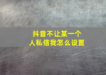 抖音不让某一个人私信我怎么设置