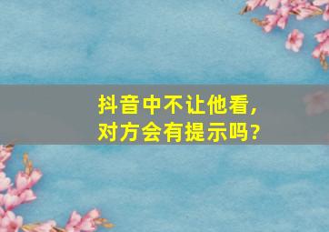 抖音中不让他看,对方会有提示吗?