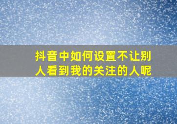 抖音中如何设置不让别人看到我的关注的人呢