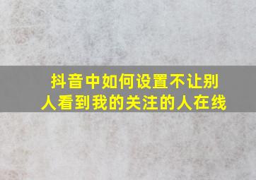 抖音中如何设置不让别人看到我的关注的人在线