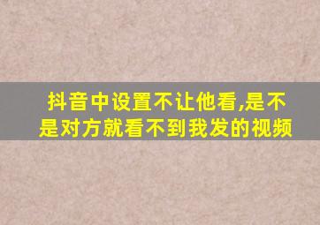 抖音中设置不让他看,是不是对方就看不到我发的视频