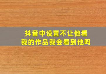 抖音中设置不让他看我的作品我会看到他吗