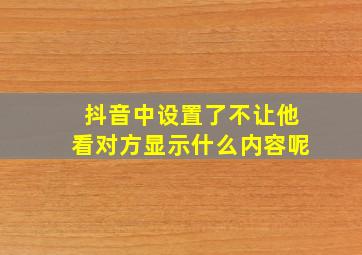 抖音中设置了不让他看对方显示什么内容呢