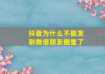 抖音为什么不能发到微信朋友圈里了