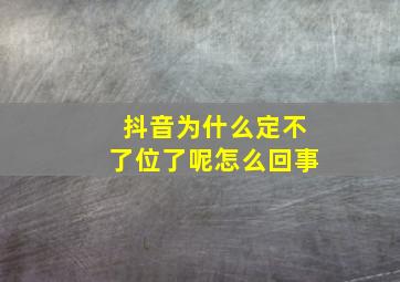 抖音为什么定不了位了呢怎么回事