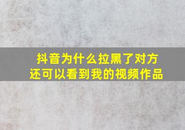 抖音为什么拉黑了对方还可以看到我的视频作品