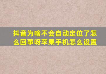 抖音为啥不会自动定位了怎么回事呀苹果手机怎么设置