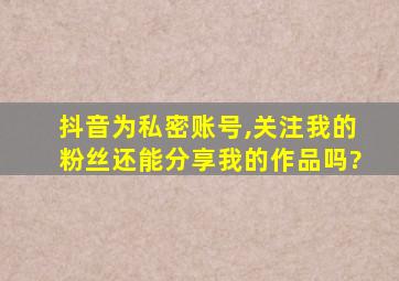 抖音为私密账号,关注我的粉丝还能分享我的作品吗?