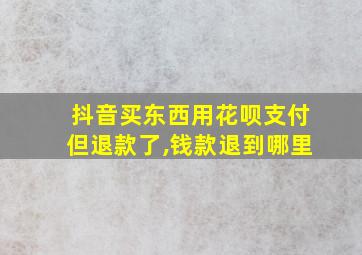 抖音买东西用花呗支付但退款了,钱款退到哪里