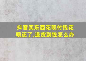 抖音买东西花呗付钱花呗还了,退货到钱怎么办