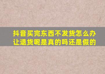 抖音买完东西不发货怎么办让退货呢是真的吗还是假的