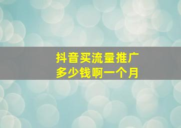 抖音买流量推广多少钱啊一个月