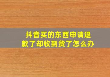 抖音买的东西申请退款了却收到货了怎么办