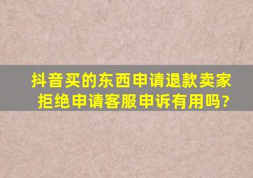 抖音买的东西申请退款卖家拒绝申请客服申诉有用吗?