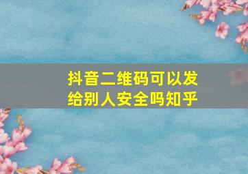 抖音二维码可以发给别人安全吗知乎