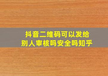 抖音二维码可以发给别人审核吗安全吗知乎