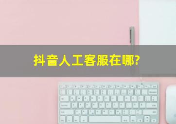 抖音人工客服在哪?