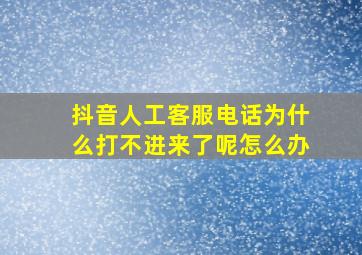 抖音人工客服电话为什么打不进来了呢怎么办