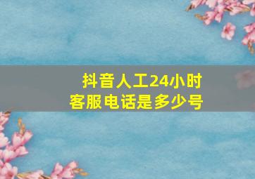 抖音人工24小时客服电话是多少号