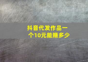 抖音代发作品一个10元能赚多少