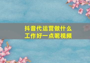 抖音代运营做什么工作好一点呢视频