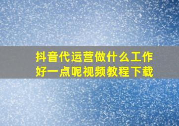 抖音代运营做什么工作好一点呢视频教程下载