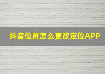 抖音位置怎么更改定位APP