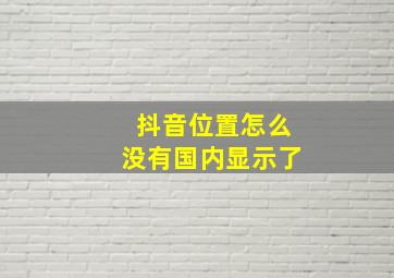 抖音位置怎么没有国内显示了