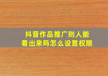 抖音作品推广别人能看出来吗怎么设置权限