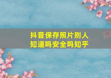 抖音保存照片别人知道吗安全吗知乎