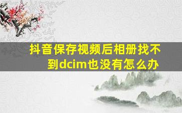 抖音保存视频后相册找不到dcim也没有怎么办