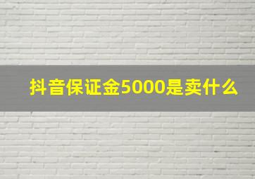 抖音保证金5000是卖什么