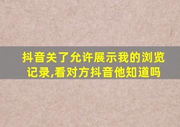 抖音关了允许展示我的浏览记录,看对方抖音他知道吗