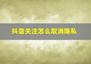 抖音关注怎么取消隐私