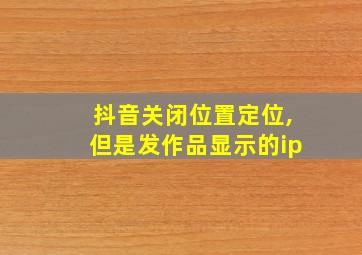 抖音关闭位置定位,但是发作品显示的ip