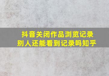 抖音关闭作品浏览记录别人还能看到记录吗知乎