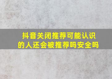 抖音关闭推荐可能认识的人还会被推荐吗安全吗