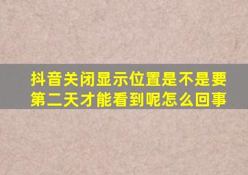 抖音关闭显示位置是不是要第二天才能看到呢怎么回事