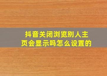 抖音关闭浏览别人主页会显示吗怎么设置的