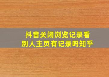 抖音关闭浏览记录看别人主页有记录吗知乎