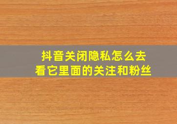 抖音关闭隐私怎么去看它里面的关注和粉丝