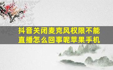 抖音关闭麦克风权限不能直播怎么回事呢苹果手机