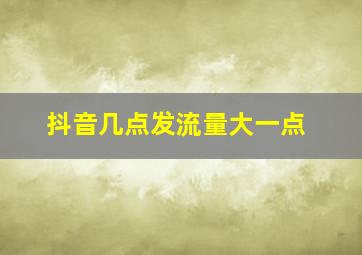 抖音几点发流量大一点