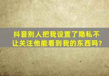 抖音别人把我设置了隐私不让关注他能看到我的东西吗?