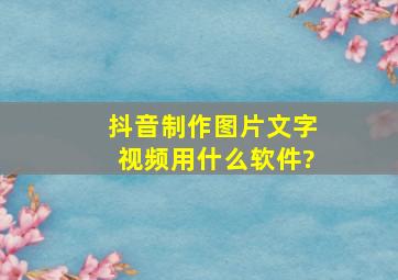 抖音制作图片文字视频用什么软件?