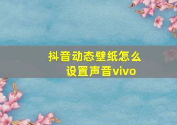 抖音动态壁纸怎么设置声音vivo